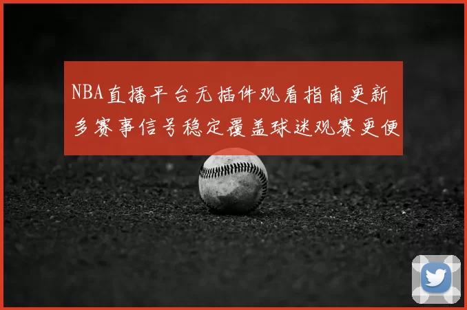 NBA直播平台无插件观看指南更新 多赛事信号稳定覆盖球迷观赛更便捷