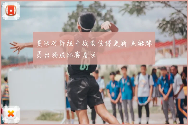 曼联对阵纽卡战前伤停更新 关键球员出场成比赛看点