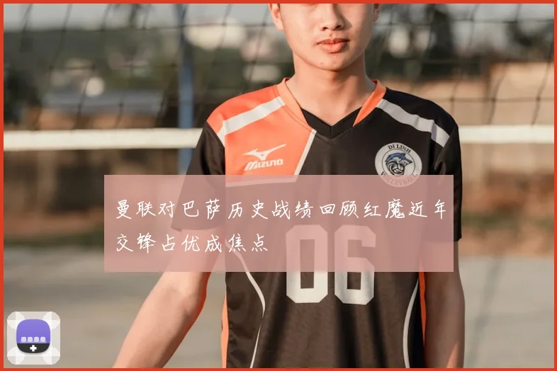 曼联对巴萨历史战绩回顾红魔近年交锋占优成焦点