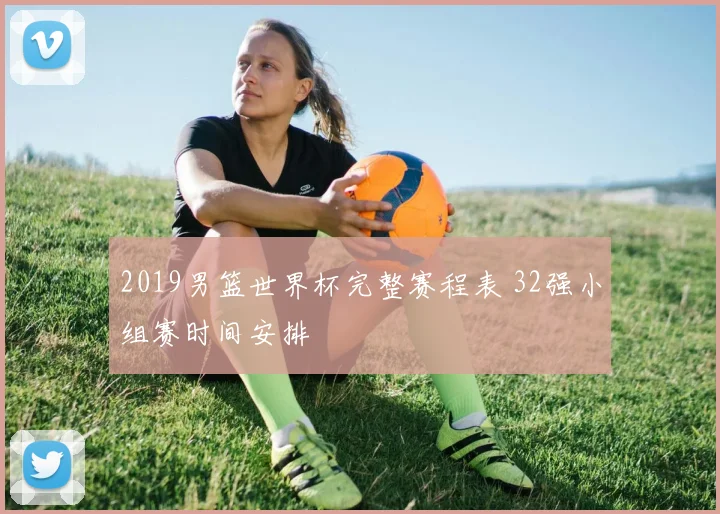 2019男篮世界杯完整赛程表 32强小组赛时间安排