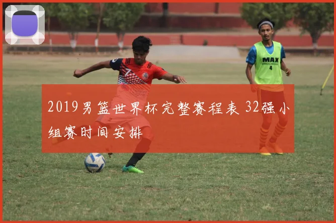 2019男篮世界杯完整赛程表 32强小组赛时间安排