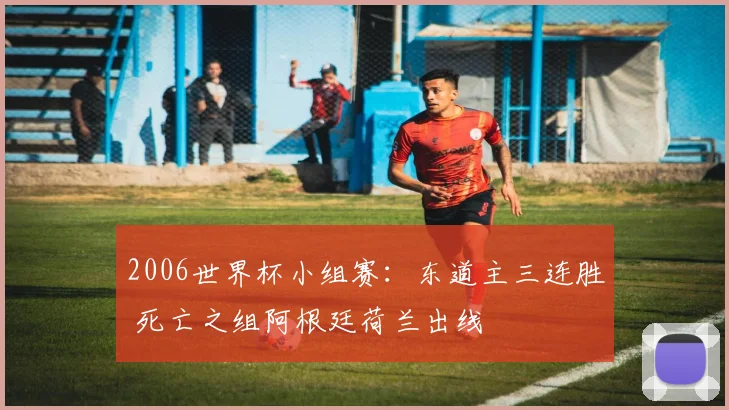 2006世界杯小组赛:东道主三连胜 死亡之组阿根廷荷兰出线