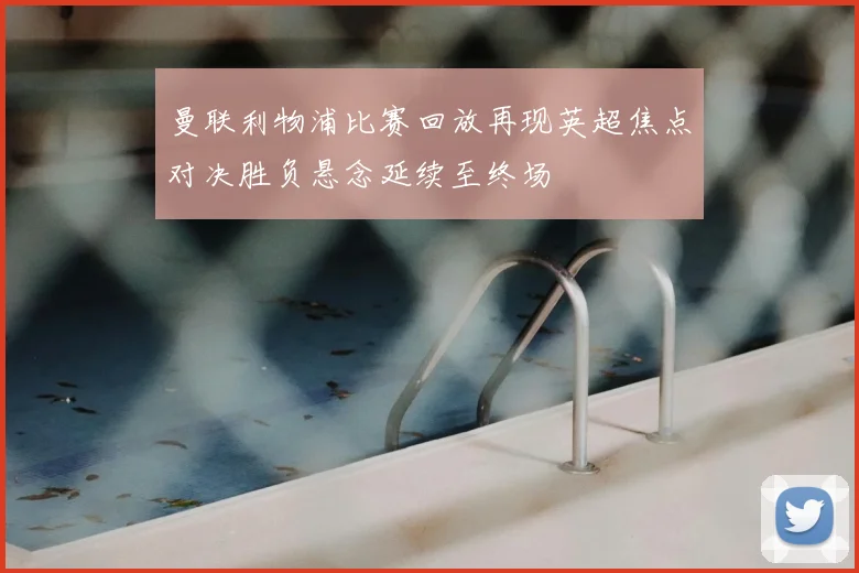 曼联利物浦比赛回放再现英超焦点对决胜负悬念延续至终场