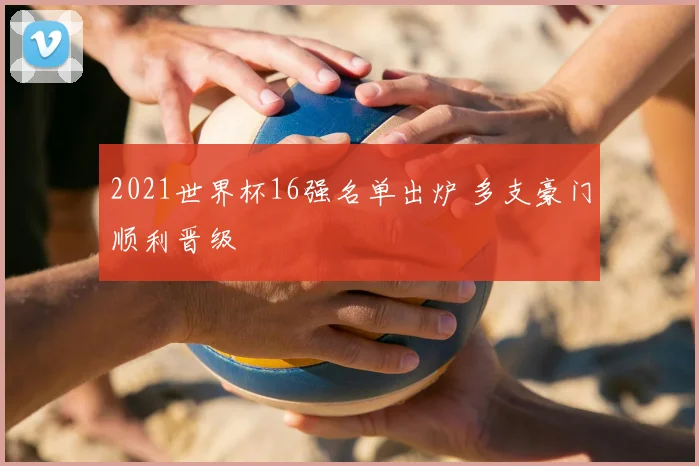 2021世界杯16强名单出炉 多支豪门顺利晋级