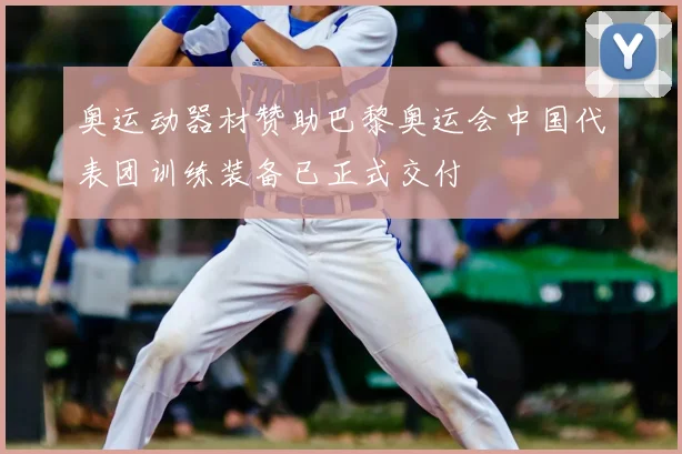 奥运动器材赞助巴黎奥运会中国代表团训练装备已正式交付