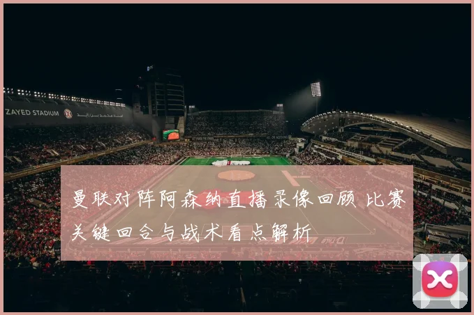 曼联对阵阿森纳直播录像回顾 比赛关键回合与战术看点解析