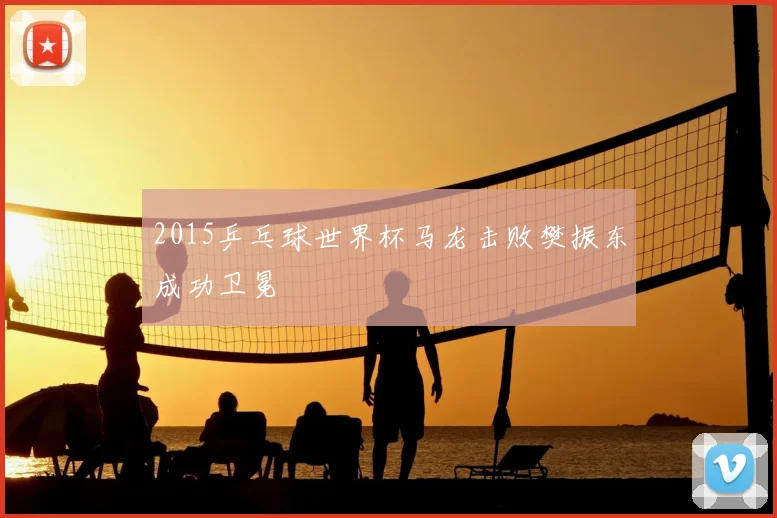 2015乒乓球世界杯马龙击败樊振东成功卫冕