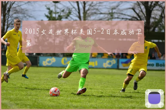 2015女足世界杯美国5-2日本成功卫冕