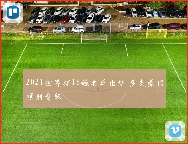 2021世界杯16强名单出炉 多支豪门顺利晋级