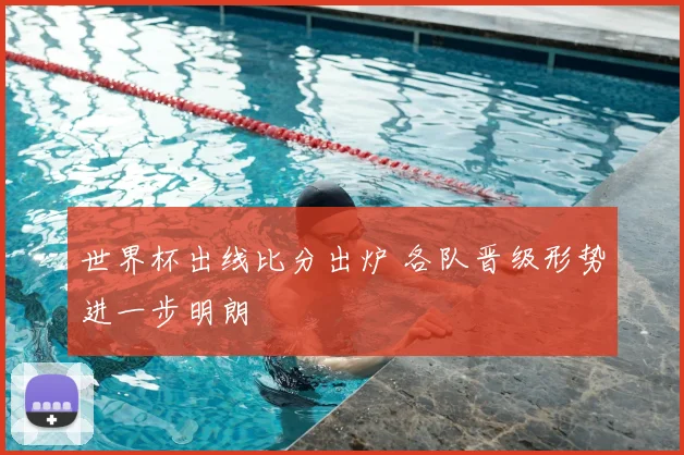 世界杯出线比分出炉 各队晋级形势进一步明朗