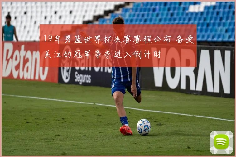 19年男篮世界杯决赛赛程公布 备受关注的冠军争夺进入倒计时