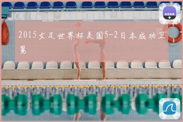 2015女足世界杯美国5-2日本成功卫冕