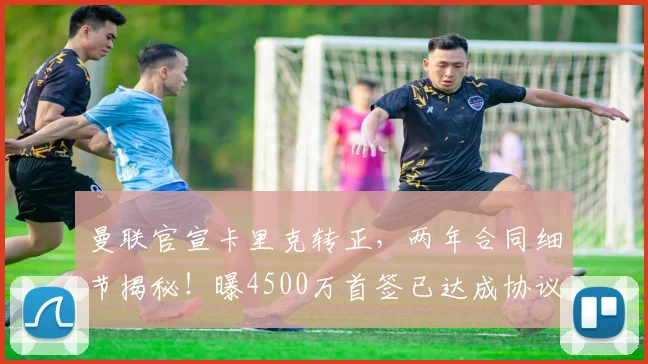 曼联官宣卡里克转正，两年合同细节揭秘！曝4500万首签已达成协议