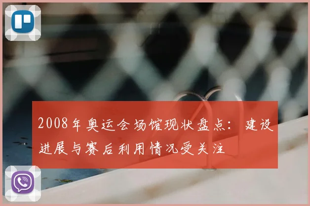 2008年奥运会场馆现状盘点:建设进展与赛后利用情况受关注
