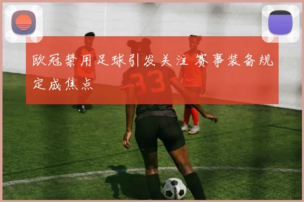 欧冠禁用足球引发关注 赛事装备规定成焦点