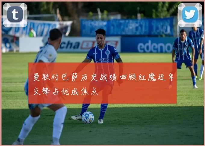 曼联对巴萨历史战绩回顾红魔近年交锋占优成焦点