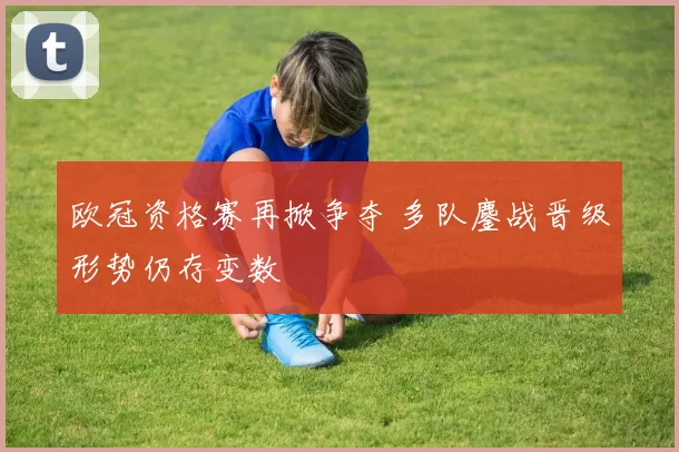 欧冠资格赛再掀争夺 多队鏖战晋级形势仍存变数