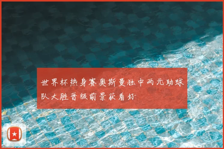 世界杯热身赛奥斯曼独中两元助球队大胜晋级前景获看好