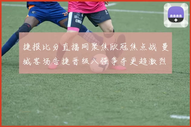 捷报比分直播网聚焦欧冠焦点战 曼城客场告捷晋级八强争夺更趋激烈