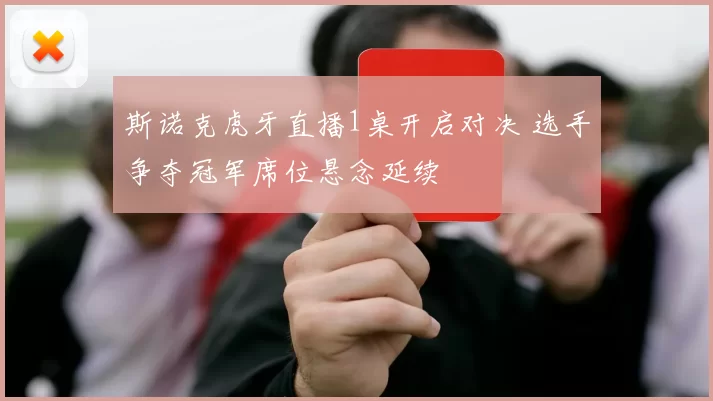 斯诺克虎牙直播1桌开启对决 选手争夺冠军席位悬念延续