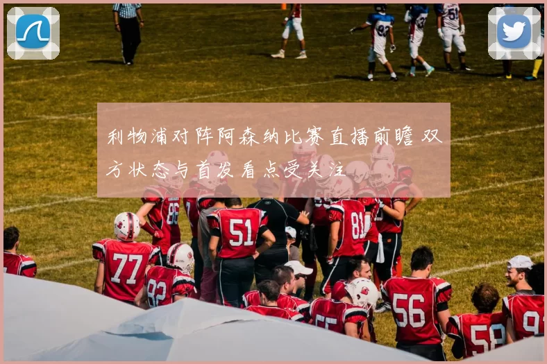 利物浦对阵阿森纳比赛直播前瞻 双方状态与首发看点受关注