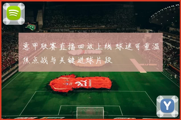 意甲联赛直播回放上线 球迷可重温焦点战与关键进球片段