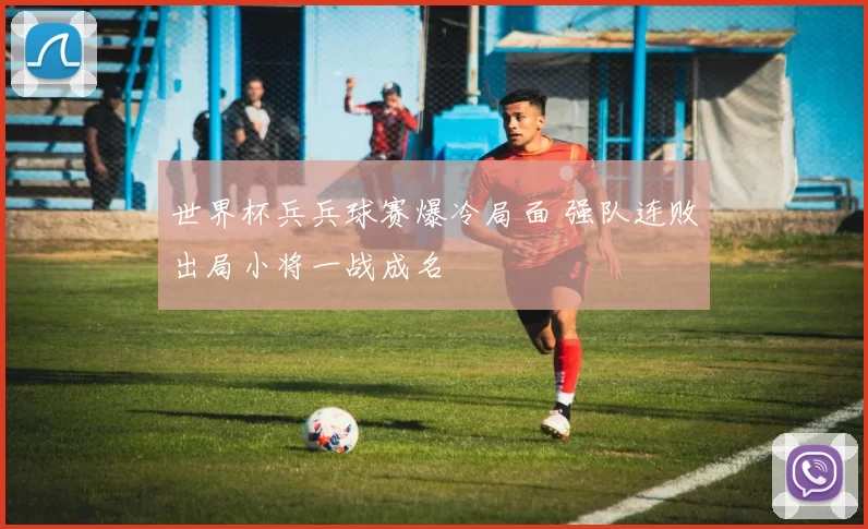 世界杯兵兵球赛爆冷局面 强队连败出局小将一战成名