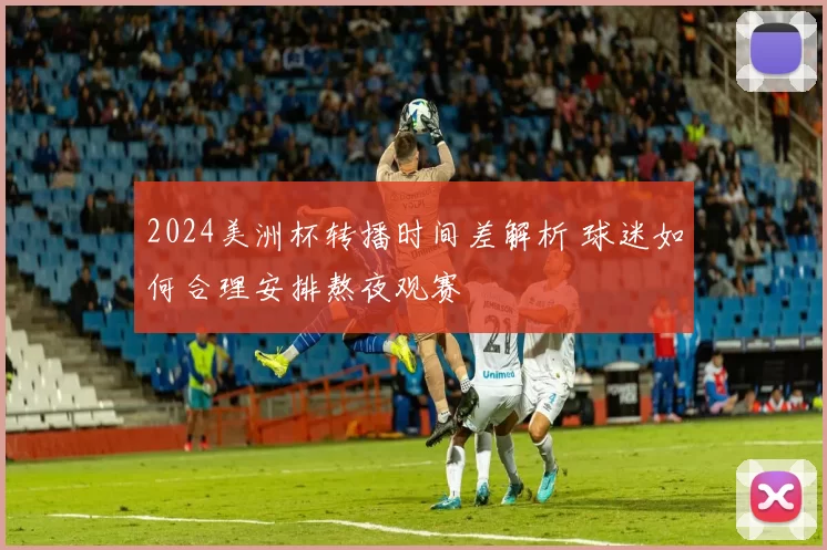 2024美洲杯转播时间差解析 球迷如何合理安排熬夜观赛