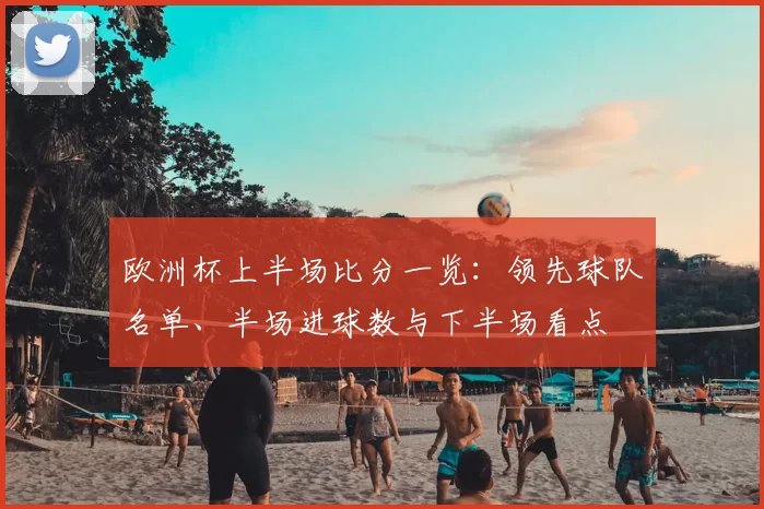 欧洲杯上半场比分一览:领先球队名单、半场进球数与下半场看点