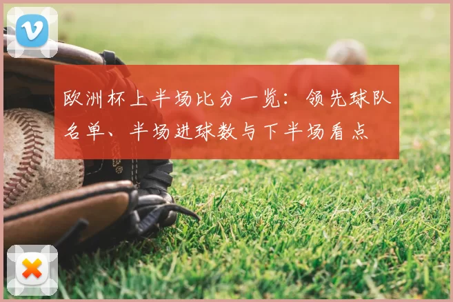 欧洲杯上半场比分一览:领先球队名单、半场进球数与下半场看点