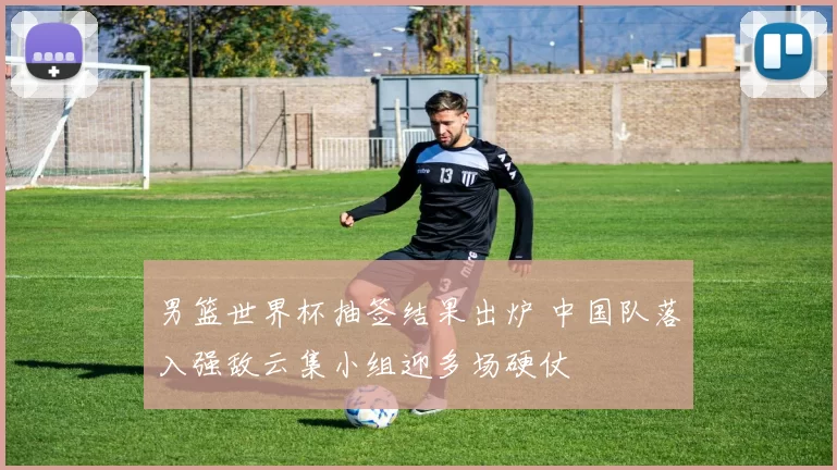 男篮世界杯抽签结果出炉 中国队落入强敌云集小组迎多场硬仗