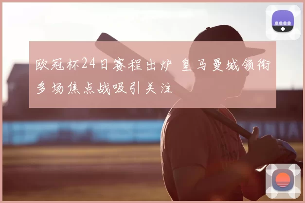 欧冠杯24日赛程出炉 皇马曼城领衔多场焦点战吸引关注