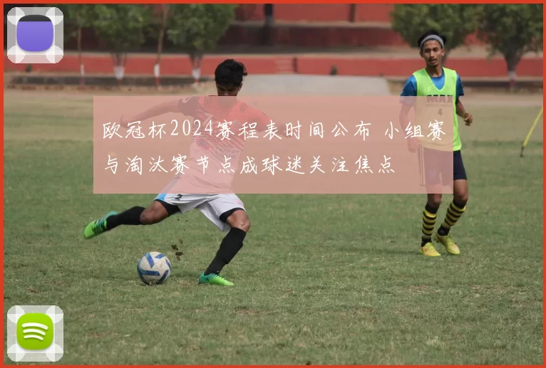 欧冠杯2024赛程表时间公布 小组赛与淘汰赛节点成球迷关注焦点