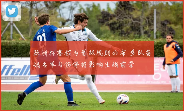欧洲杯赛程与晋级规则公布 多队备战名单与伤停将影响出线前景
