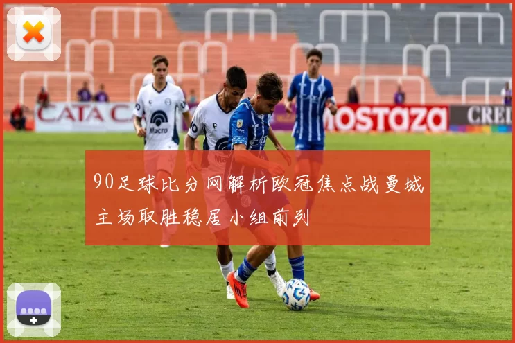 90足球比分网解析欧冠焦点战曼城主场取胜稳居小组前列