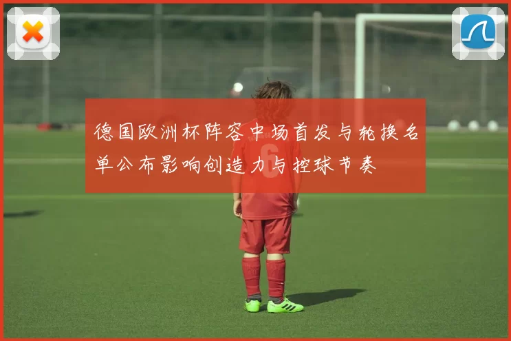 德国欧洲杯阵容中场首发与轮换名单公布影响创造力与控球节奏