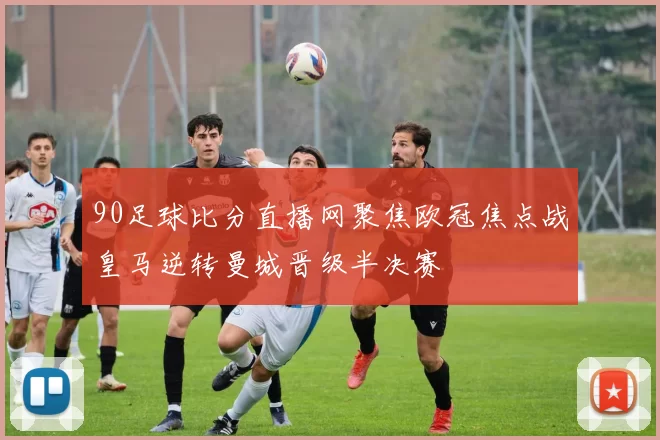 90足球比分直播网聚焦欧冠焦点战皇马逆转曼城晋级半决赛