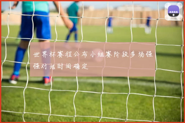 世界杯赛程公布小组赛阶段多场强强对话时间确定