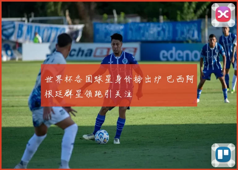 世界杯各国球星身价榜出炉 巴西阿根廷群星领跑引关注