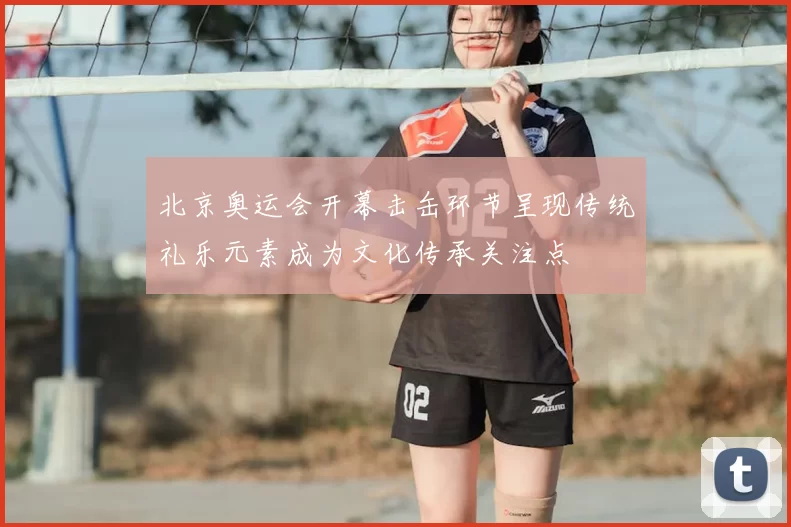 北京奥运会开幕击缶环节呈现传统礼乐元素成为文化传承关注点