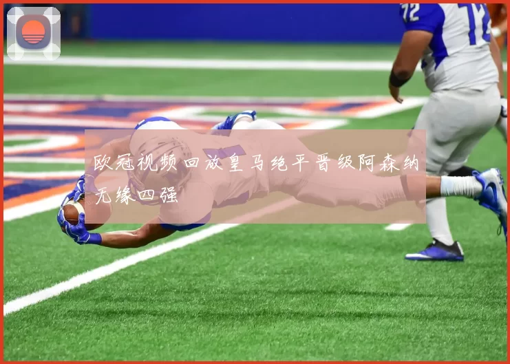 欧冠视频回放皇马绝平晋级阿森纳无缘四强