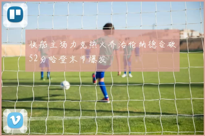 快船主场力克热火乔治伦纳德合砍52分哈登末节爆发