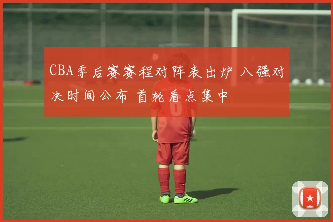 CBA季后赛赛程对阵表出炉 八强对决时间公布 首轮看点集中