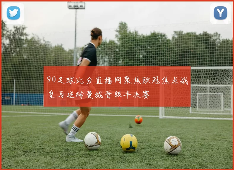 90足球比分直播网聚焦欧冠焦点战皇马逆转曼城晋级半决赛