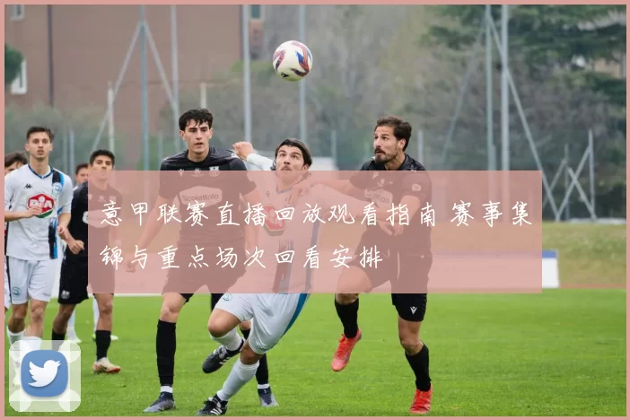 意甲联赛直播回放观看指南 赛事集锦与重点场次回看安排