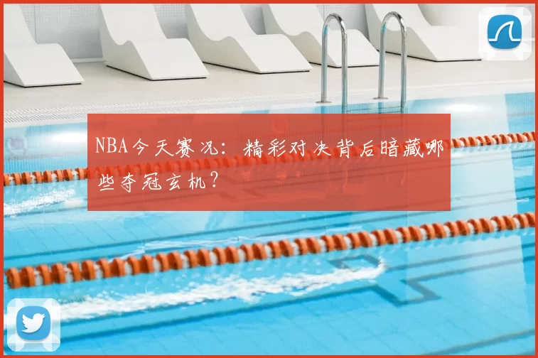 NBA今天赛况:精彩对决背后暗藏哪些夺冠玄机?