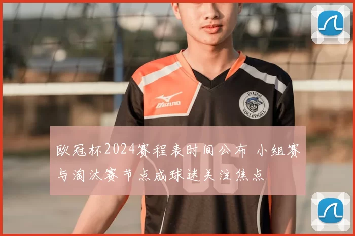 欧冠杯2024赛程表时间公布 小组赛与淘汰赛节点成球迷关注焦点