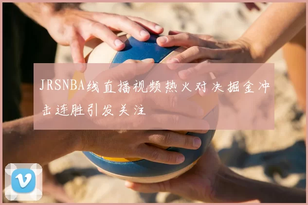 JRSNBA线直播视频热火对决掘金冲击连胜引发关注