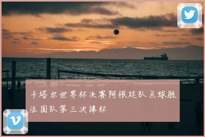 卡塔尔世界杯决赛阿根廷队点球胜法国队第三次捧杯