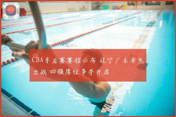 CBA季后赛赛程公布 辽宁广东率先出战 四强席位争夺开启
